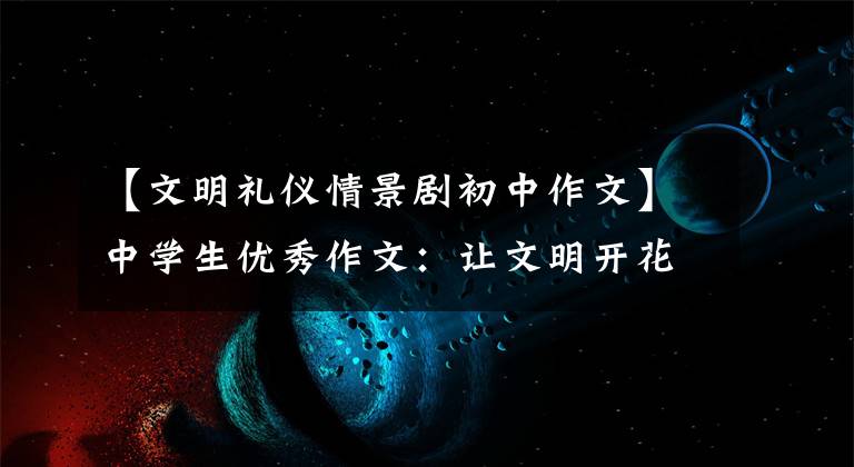 【文明礼仪情景剧初中作文】中学生优秀作文：让文明开花