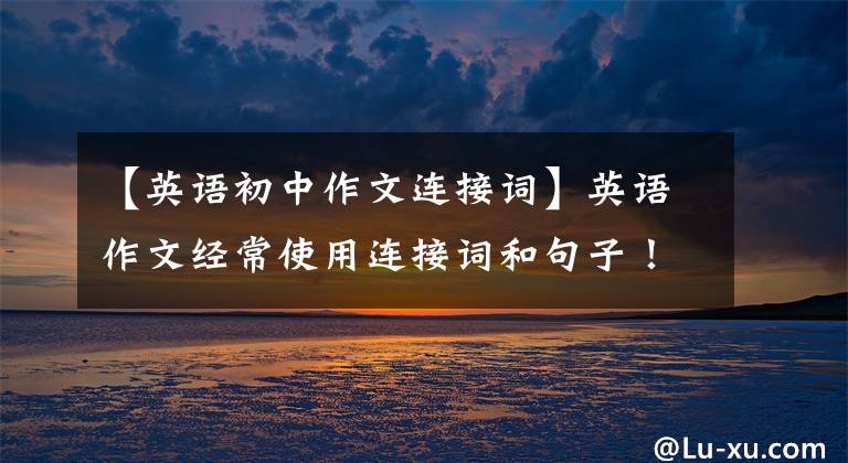 【英语初中作文连接词】英语作文经常使用连接词和句子！收起来