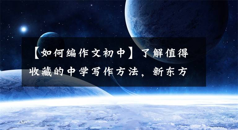 【如何编作文初中】了解值得收藏的中学写作方法,新东方网上的写作技巧