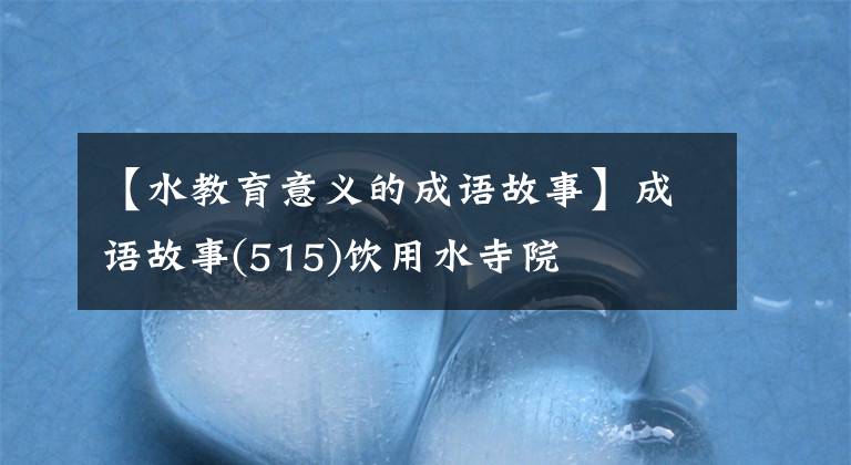 【水教育意义的成语故事】成语故事(515)饮用水寺院