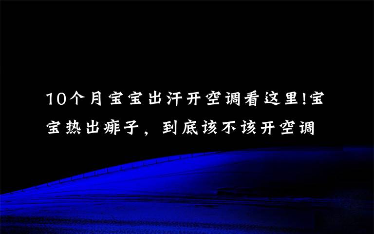 10个月宝宝出汗开空调看这里!宝宝热出痱子,到底该不该开空调?婴儿夏日舒适指南,误区别再踩