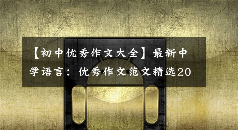 【初中优秀作文大全】最新中学语言：优秀作文范文精选20篇！包括评论，给孩子上一课