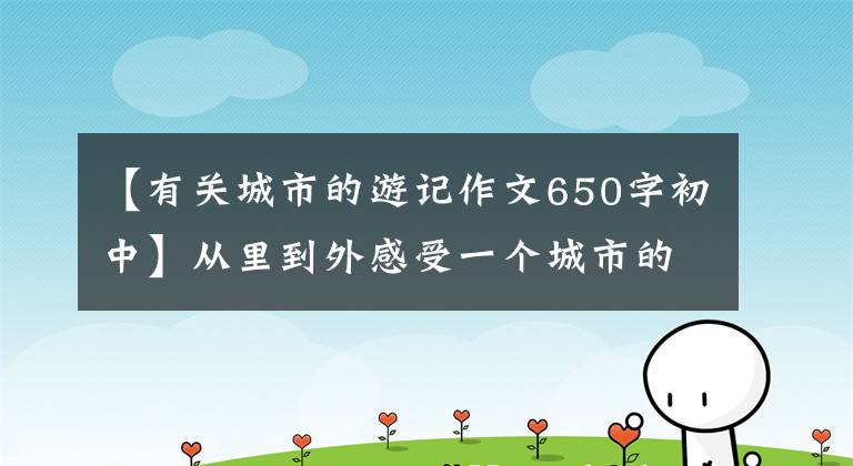 【有关城市的游记作文650字初中】从里到外感受一个城市的温度——长沙游记