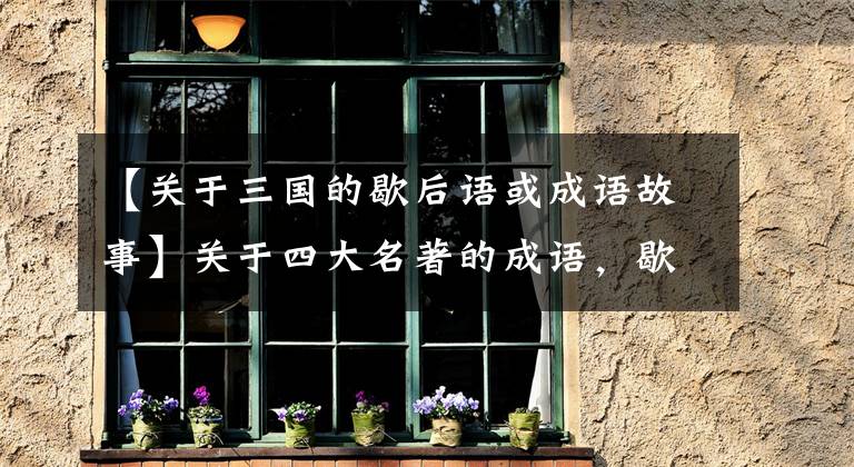 【关于三国的歇后语或成语故事】关于四大名著的成语，歇后语