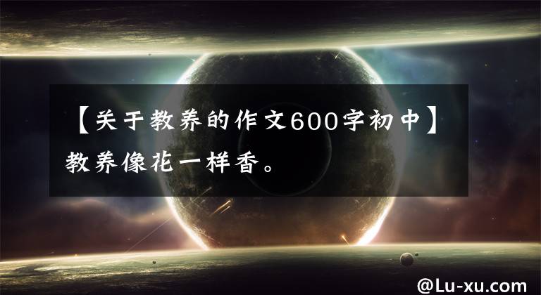 【关于教养的作文600字初中】教养像花一样香。