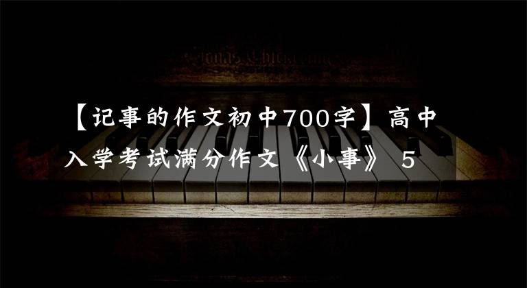 【记事的作文初中700字】高中入学考试满分作文《小事》 5篇