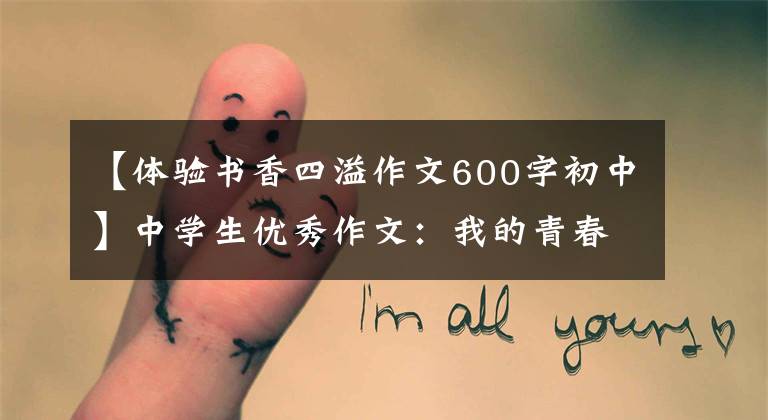【体验书香四溢作文600字初中】中学生优秀作文:我的青春有花书香