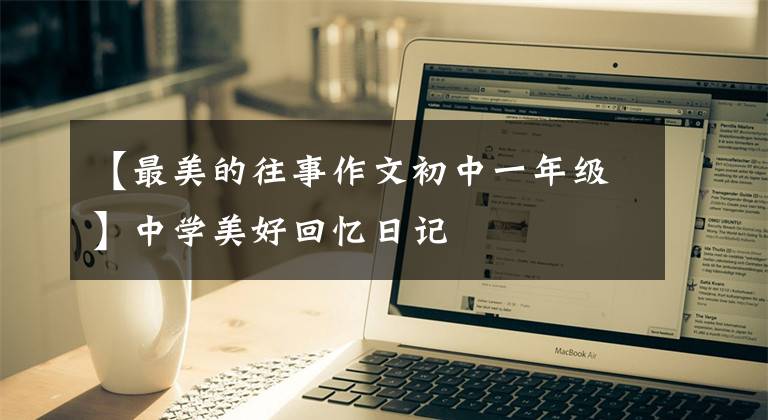 【最美的往事作文初中一年级】中学美好回忆日记
