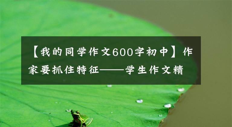 【我的同学作文600字初中】作家要抓住特征——学生作文精选的我的同学。