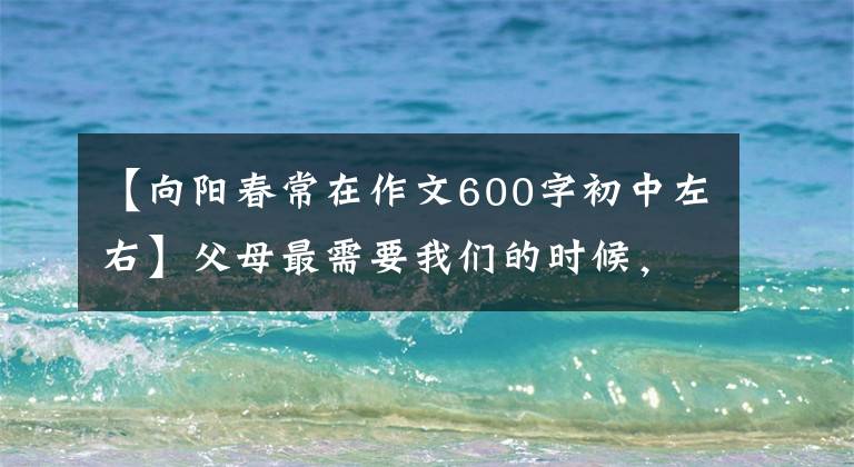 【向阳春常在作文600字初中左右】父母最需要我们的时候,请多多陪伴和守护