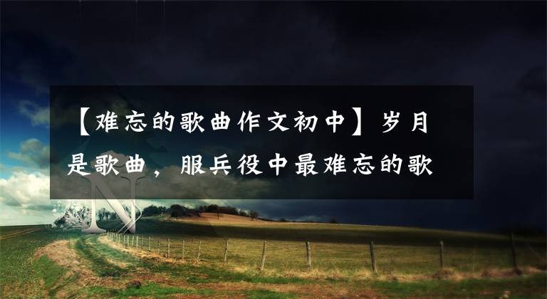 【难忘的歌曲作文初中】岁月是歌曲,服兵役中最难忘的歌曲