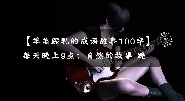 【羊羔跪乳的成语故事100字】每天晚上9点:自然的故事-跪下的恩惠