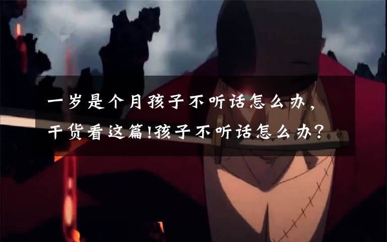 一岁是个月孩子不听话怎么办,干货看这篇!孩子不听话怎么办?如何改善亲子关系?父母不妨试试这三招