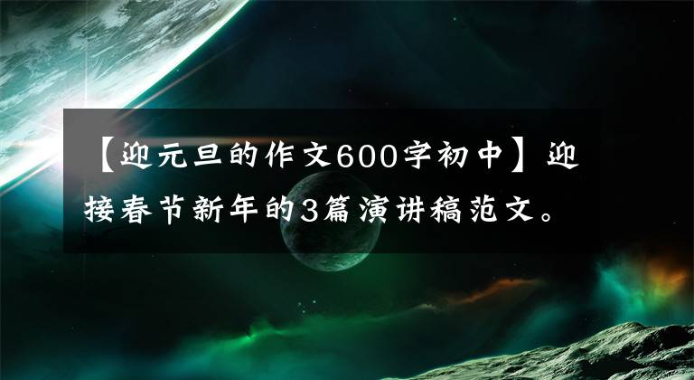 【迎元旦的作文600字初中】迎接春节新年的3篇演讲稿范文。