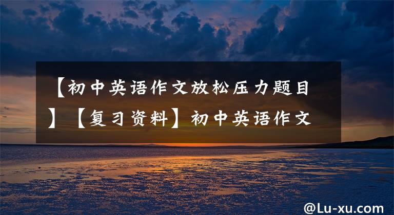 【初中英语作文放松压力题目】【复习资料】初中英语作文18篇热门主题经典版文,这就足够了。