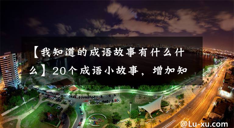 【我知道的成语故事有什么什么】20个成语小故事，增加知识，提高智慧