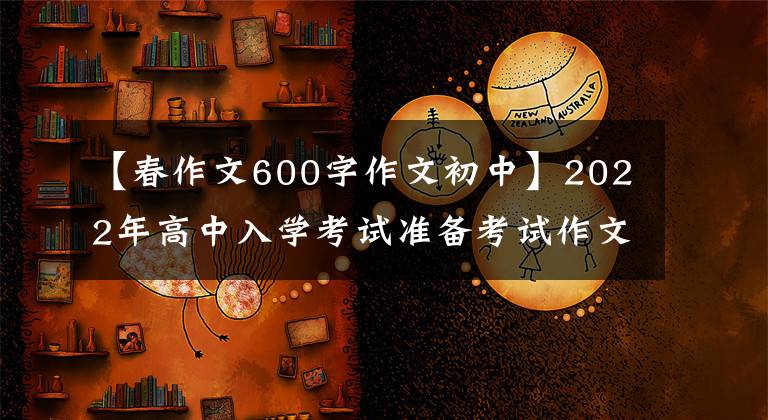 【春作文600字作文初中】2022年高中入学考试准备考试作文猜题(15)其他语文课(附10篇优秀范文)