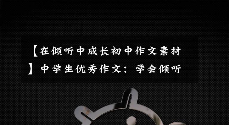 【在倾听中成长初中作文素材】中学生优秀作文：学会倾听