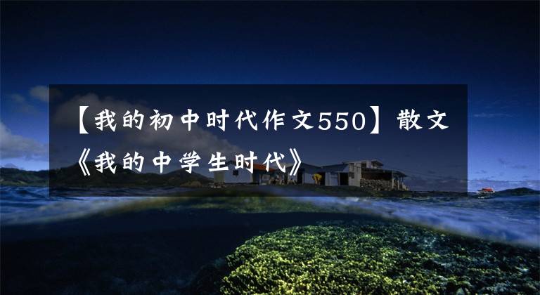 【我的初中时代作文550】散文《我的中学生时代》