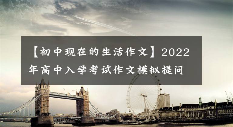 【初中现在的生活作文】2022年高中入学考试作文模拟提问范文:生活,温暖的花朵