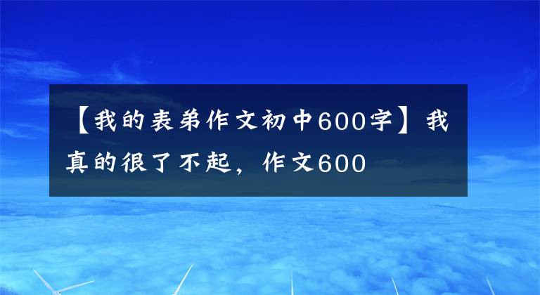 【我的表弟作文初中600字】我真的很了不起,作文600
