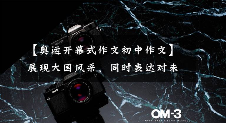 【奥运开幕式作文初中作文】展现大国风采,同时表达对未来——冬奥会开幕式的欣赏感