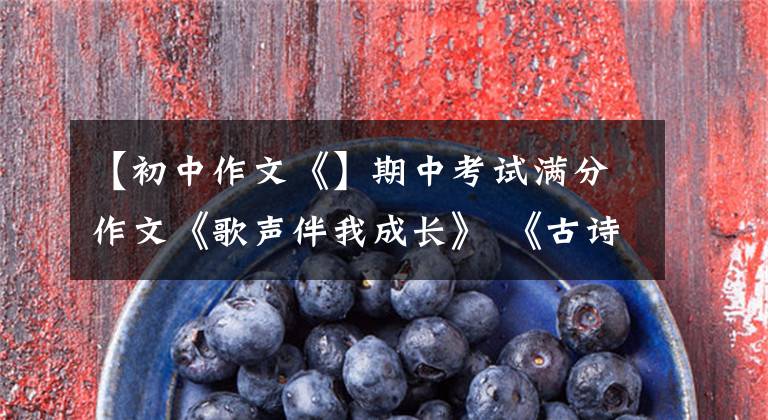 【初中作文《】期中考试满分作文《歌声伴我成长》 《古诗词让我成为更好的自己》