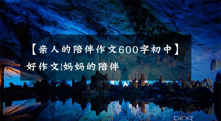 【亲人的陪伴作文600字初中】好作文|妈妈的陪伴