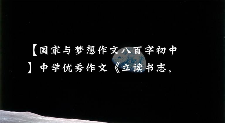 【国家与梦想作文八百字初中】中学优秀作文《立读书志，圆中国梦》梦想就像天上的星星划破夜空一样。