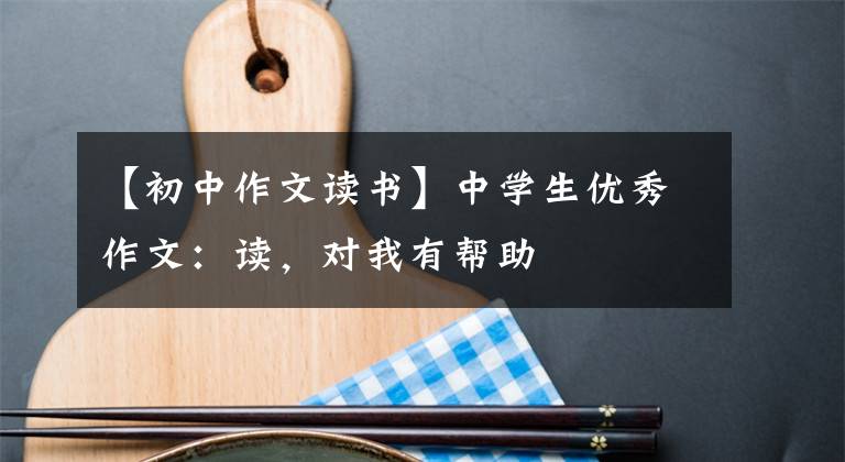 【初中作文读书】中学生优秀作文：读，对我有帮助