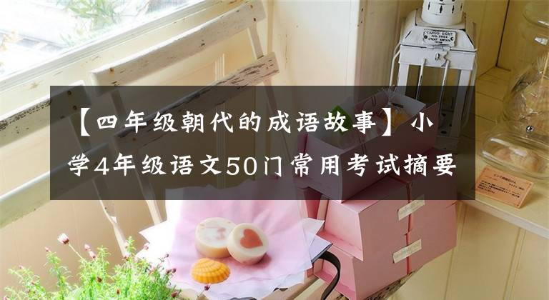 【四年级朝代的成语故事】小学4年级语文50门常用考试摘要