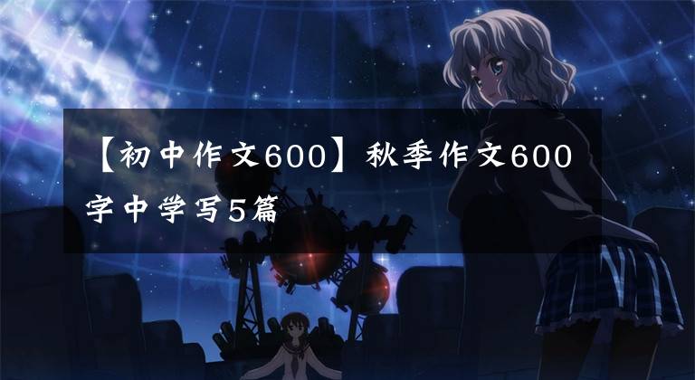 【初中作文600】秋季作文600字中学写5篇