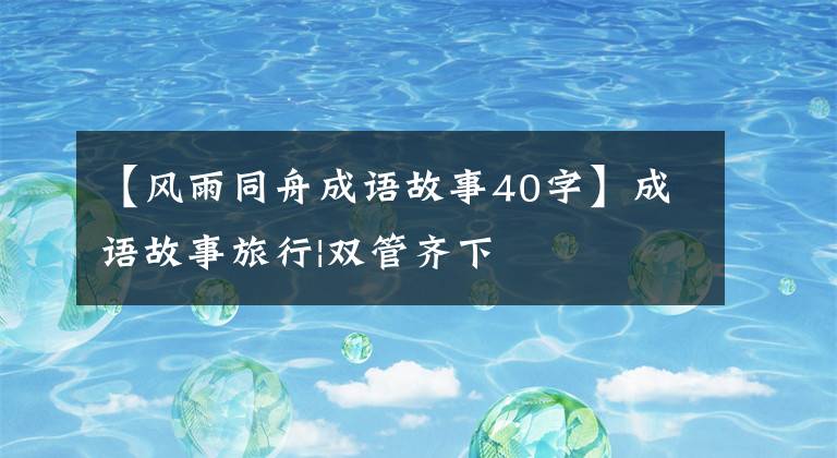 【风雨同舟成语故事40字】成语故事旅行|双管齐下