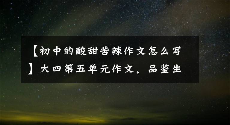 【初中的酸甜苦辣作文怎么写】大四第五单元作文,品鉴生活万花筒,饱尝生活的酸甜苦辣和美文