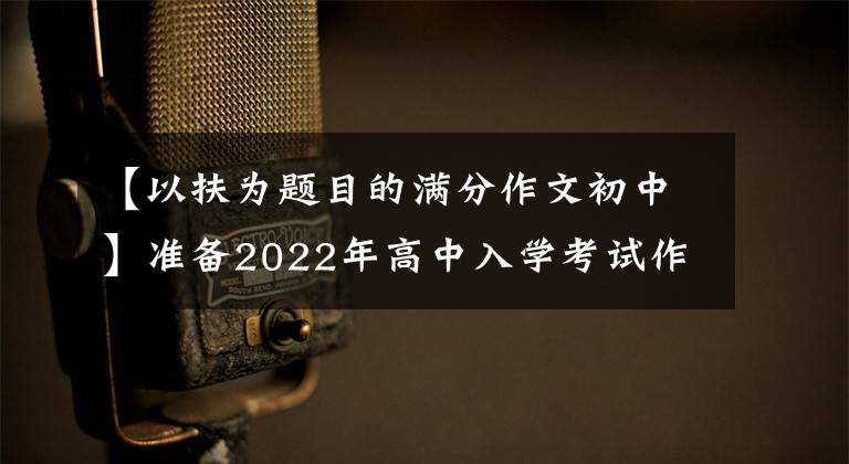 【以扶为题目的满分作文初中】准备2022年高中入学考试作文分类考试：“选择”主题板文(6篇)