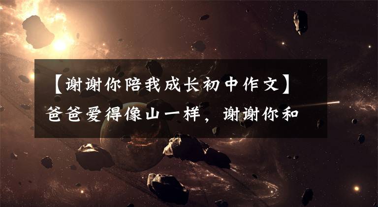 【谢谢你陪我成长初中作文】爸爸爱得像山一样，谢谢你和我一起长大