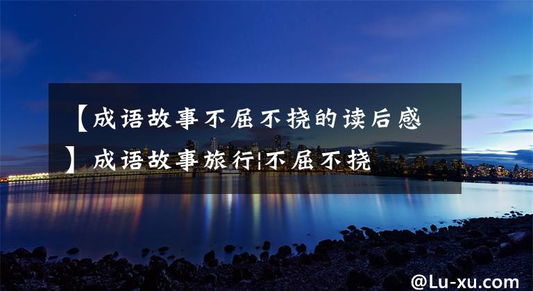 【成语故事不屈不挠的读后感】成语故事旅行|不屈不挠