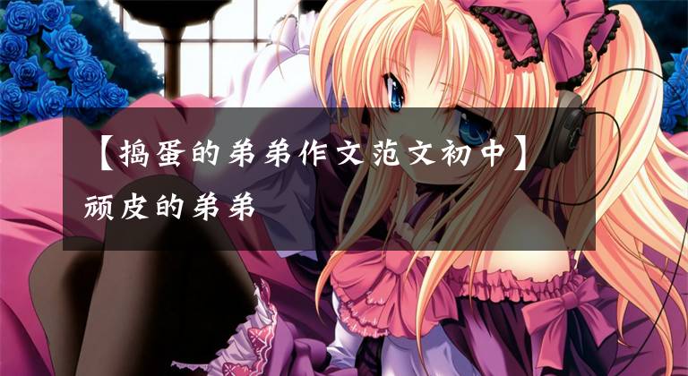 【捣蛋的弟弟作文范文初中】顽皮的弟弟