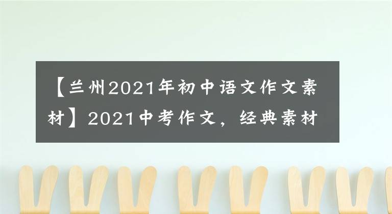 【兰州2021年初中语文作文素材】2021中考作文,经典素材可以继续使用,但要加上时代因素和背景。