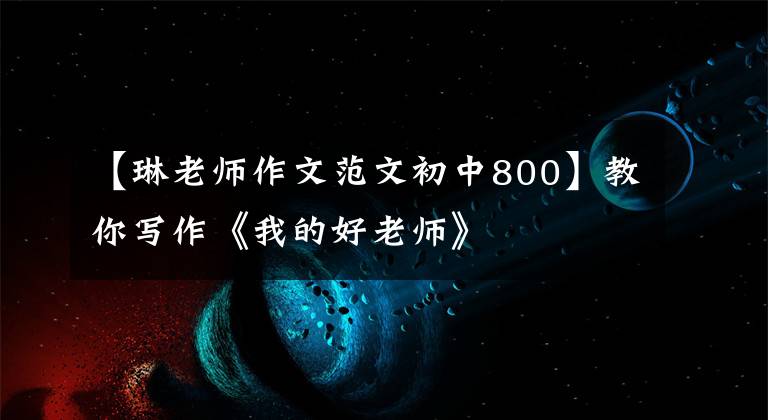 【琳老师作文范文初中800】教你写作《我的好老师》