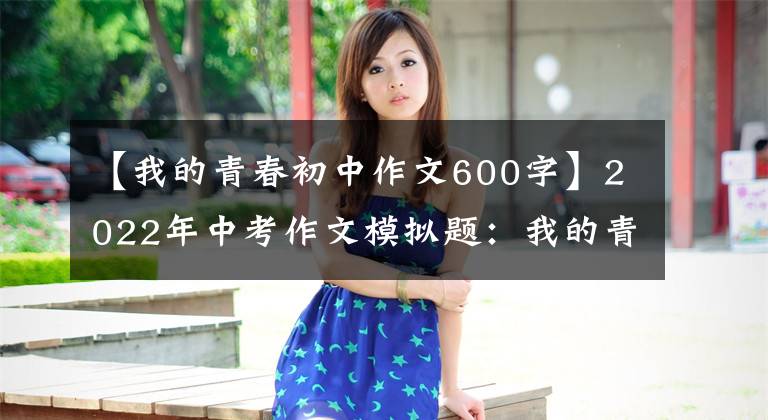 【我的青春初中作文600字】2022年中考作文模拟题:我的青春里有你。