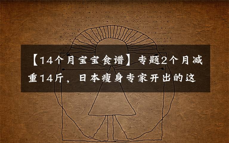 【14个月宝宝食谱】专题2个月减重14斤,日本瘦身专家开出的这份减肥食谱,有效还不反弹