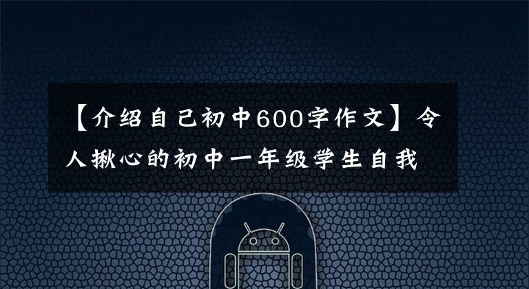 【介绍自己初中600字作文】令人揪心的初中一年级学生自我介绍。