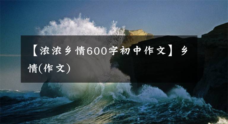 【浓浓乡情600字初中作文】乡情(作文)