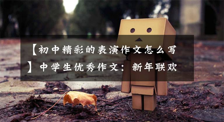 【初中精彩的表演作文怎么写】中学生优秀作文:新年联欢