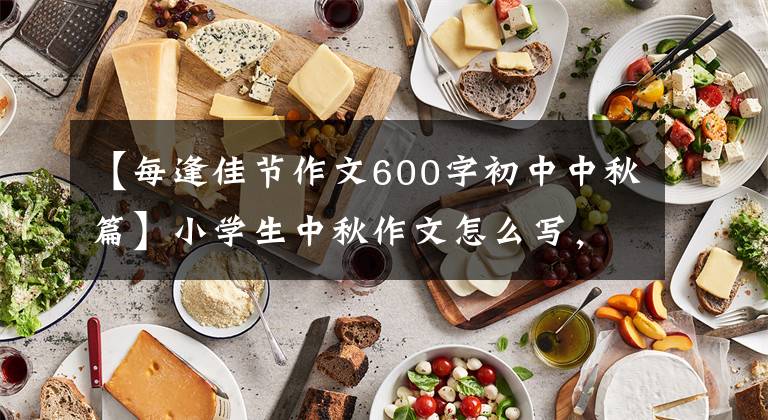 【每逢佳节作文600字初中中秋篇】小学生中秋作文怎么写，范文的例子