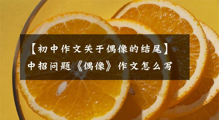 【初中作文关于偶像的结尾】中招问题《偶像》作文怎么写?你看语文老师给你写了一篇范文