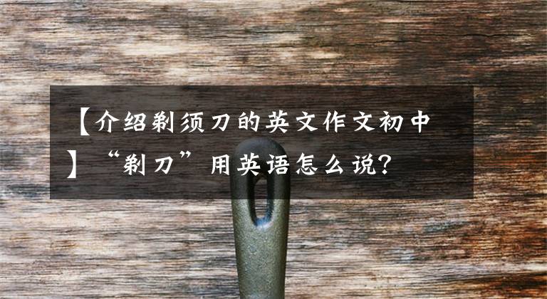 【介绍剃须刀的英文作文初中】“剃刀”用英语怎么说？