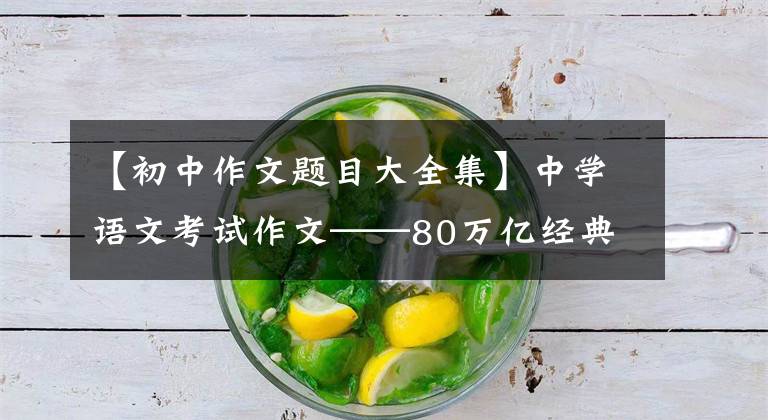 【初中作文题目大全集】中学语文考试作文——80万亿经典吸顶目模板,高分作文的第一步。