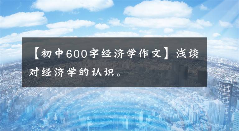 【初中600字经济学作文】浅谈对经济学的认识。